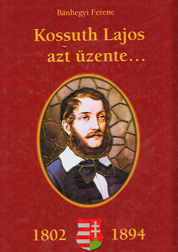 B�nhegyi Ferenc - Kossuth Lajos azt �zente... (1802-1894) - Kossuth Lajos sz�let�s�nek 200. �vfordul�j�ra