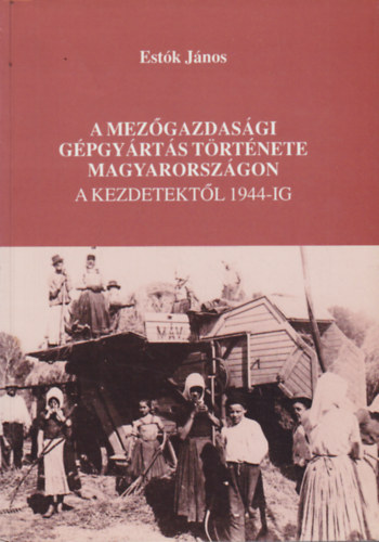 Est�k J�nos - A mez�gazdas�gi g�pgy�rt�s t�rt�nete Magyarorsz�gon a kezdetekt�l 1944-ig