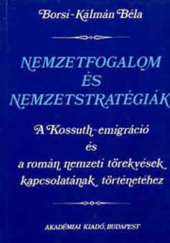 Borsi-Kálmán Béla - Nemzetfogalom és nemzetstratégiák. A Kossuth-emigráció és a román nemzeti törekvések kapcsolatának történetéhez