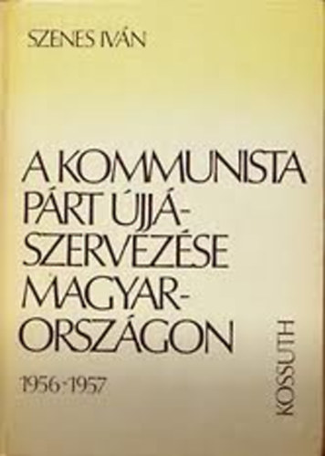 Szenes Ivn - A kommunista prt jjszervezse magyarorszgon 1956-1957.
