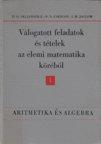 I. M. Jaglom; N. N. Csencov; D.O. Skljarszkij - Vlogatott feladatok s ttelek az elemi matematika krbl 1.