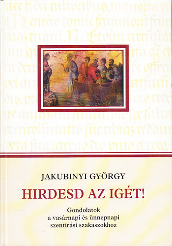 Jakubinyi Gy�rgy - Hirdesd az ig�t!- Gondolatok a vas�rnapi �s �nnepnapi szent�r�si szakaszokhoz