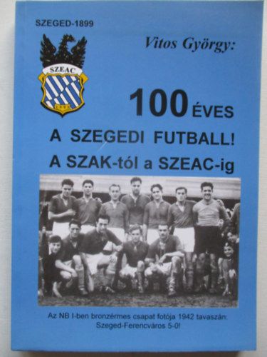 Vitos Gyrgy - 100 ves a szegedi futball - A SZAK-tl a SZEAC-ig