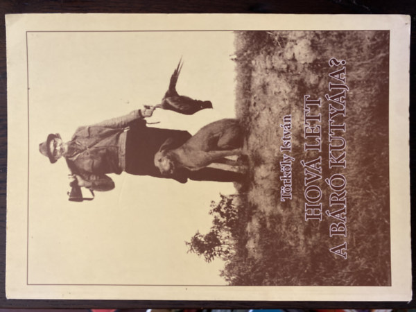 Törköly István - Hová lett a báró kutyája? - vadászokról, ebekről, vadakról hitelesen