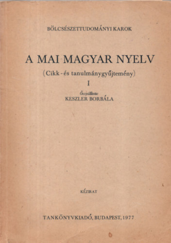 Keszler Borbla - A mai magyar nyelv ( Cikk- s tanulmnygyjtemny ) I. - Blcsszettudomnyi Karok