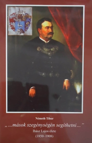 N�meth Tibor - "...m�sok szeg�nys�g�n seg�thetni..." - Ih�sz Lajos �lete