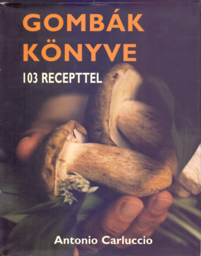 Antonio Carluccio - Gombák könyve - 103 recepttel