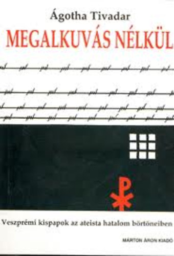 �gotha Tivadar - Megalkuv�s n�lk�l- Veszpr�mi kispapok az ateista hatalom b�rt�neiben