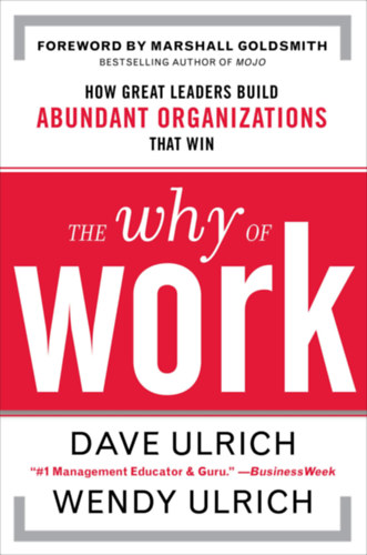 Wendy Ulrich Dave Ulrich - The Why of Work: How Great Leaders Build Abundant Organizations That Win