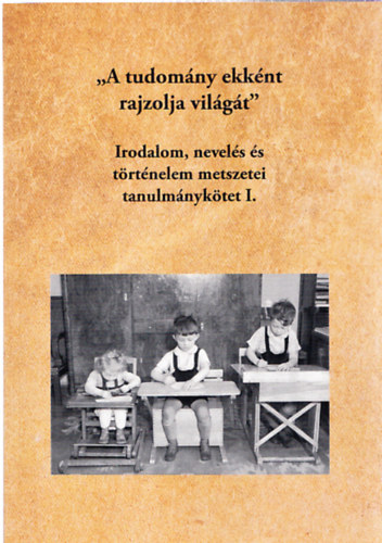 Fodor Jzsef Pter  (szerk.) - "A tudomny ekknt rajzolja vilgt" - Irodalom, nevels s trtnelem metszetei tanulmnyktet I.