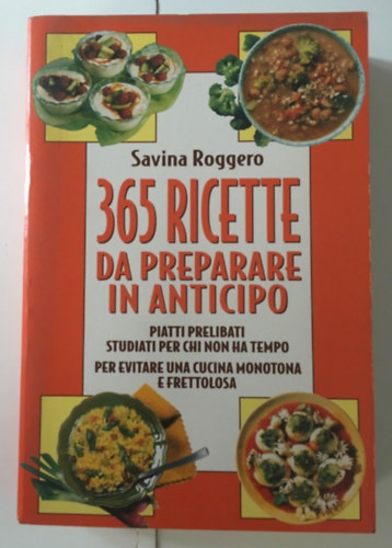 Savina Roggero - 365 Ricette da preparare in Anticipo: piatti prelibati studiati per chi non ha tempo - per evitare una cucina monotona e frettolosa