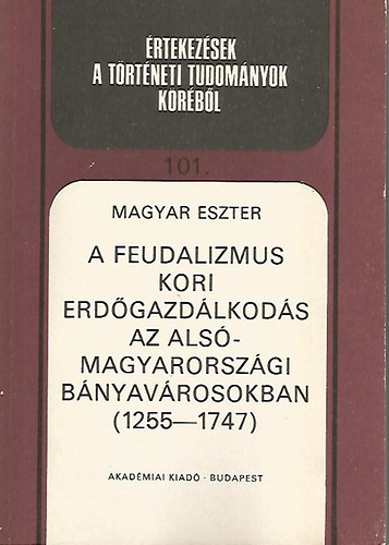 Magyar Eszter - A feudalizmus kori erd�gazd�lkod�s az als�-magyarorsz�gi b�nyav�rosokban (1255-1747) (�rtekez�sek a t�rt�neti tudom�nyok k�r�b�l)