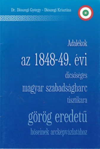 Dr. Diszegi Gyrgy - Diszegi Krisztina - Adalkok az 1848-1849. vi dicssges magyar szabadsgharc tisztikara grg eredet hseinek arckpvzlathoz