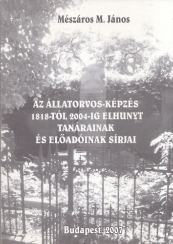 Mszros M. Jnos - Az llatorvos-kpzs 1818-tl 2004-ig elhunyt tanrainak s eladinak srjai