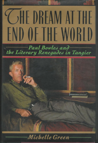 Michelle Green - The Dream at the End of the World: Paul Bowles and the Literary Renegades in Tangier