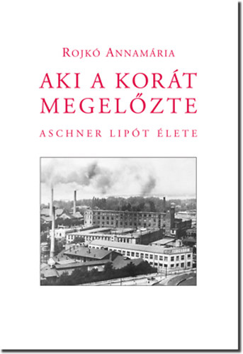 Rojkó Annamária Aki a korát megelőzte Aschner Lipó - Aki a korát megelőzte - Aschner Lipót élete