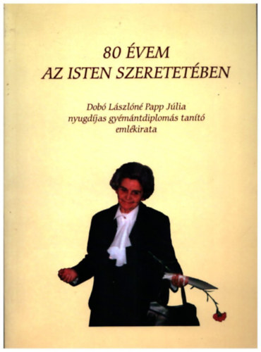 80 évem az Isten szeretetében- Dobó Lászlóné Papp Jólia nyugdíjas gyémántdiplomás tanító emlékirata