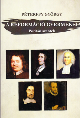 Péterffy György - A reformáció gyermekei (Puritán szentek - tíz teológiai arcképvázlat)