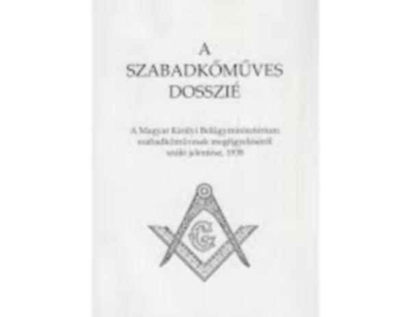 A szabadkmves dosszi - A Magyar Kirlyi Belgyminisztrium szabadkmvesek megfigyelsrl szl jelentse 1938