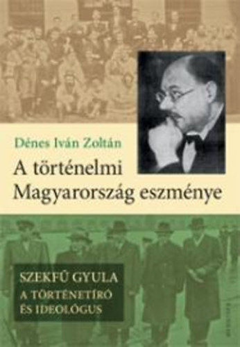 Dnes Ivn Zoltn - A trtnelmi Magyarorszg eszmnye - Szekf Gyula - A trtnetr s ideolgus