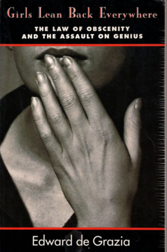 Edward de Grazia - Girls Lean Back Everywhere: The Law of Obscenity and the Assault on Genius