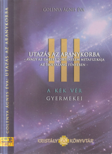 Golenya Ágnes Éva - A Kék Vér Gyermekei III. - Utazás az aranykorba - Az emberi történelem metafizikája az ibolyaláng fényében