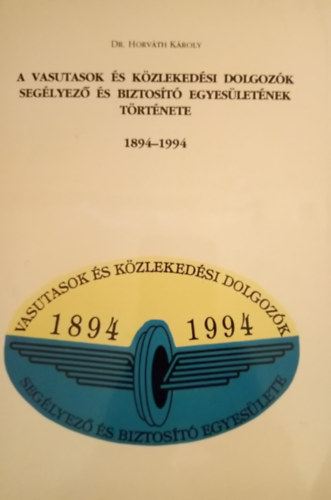 Dr. Horv�th K�roly - A vasutasok �s k�zleked�si dolgoz�k Seg�lyez� �s Biztos�t� Egyes�let�nek t�rt�nete 1894-1994