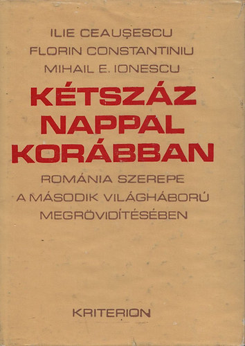 Ilie Ceausescu; Florin Contantiniu; Mihail E. Ionescu - Kétszáz nappal korábban (Románia szerepe a második világháború megrövidítésében)