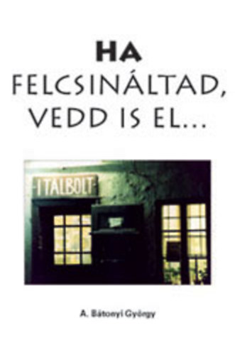 A. B�tonyi Gy�rgy - Ha felcsin�ltad, vedd is el...