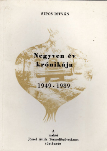 Sipos Istv�n - Negyven �v kr�nik�ja 1949-1989- A mak�i J�zsef Attila Termel�sz�vetkezet t�rt�nete