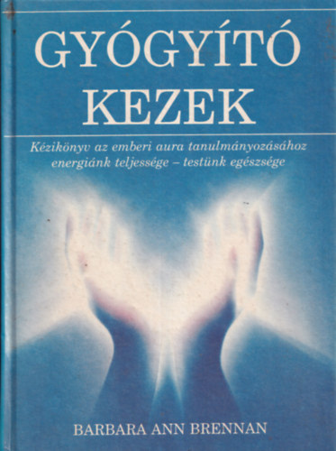 Barbara Ann Brennan - Gygyt kezek - Kziknyv az emberi aura tanulmnyozshoz - energink teljessge - testnk egszsge