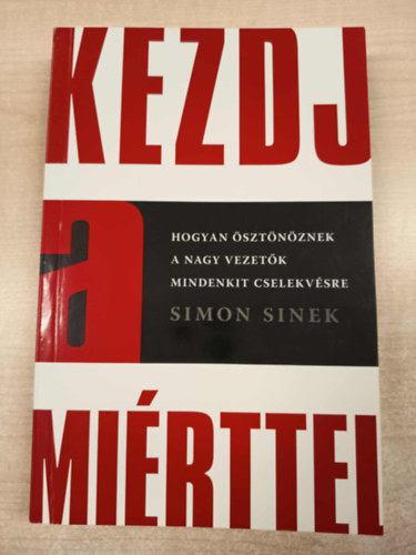 Simon Sinek - Kezdj a mi�rttel - Hogyan �szt�n�znek a nagy vezet�k mindenkit cselekv�sre