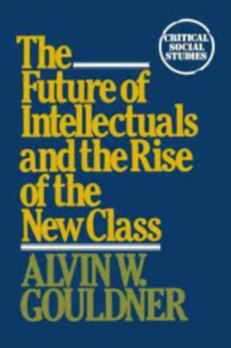 Alvin W. Gouldner - The Future of Intellectuals and the Rise of the New Class: A Frame of Reference, Theses, Conjectures, Arguments, and an Historical Perspective on the Role of Intellectuals and Intelligentsia in the International Class Contest of the Modern Era