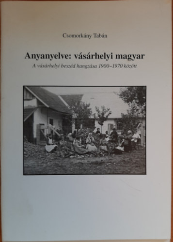 Csomorkány Tabán - Anyanyelve: vásárhelyi magyar (A vásárhelyi beszéd hangzása 1900-1970 között)