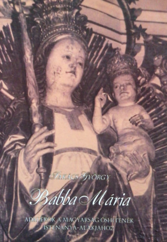 Tak�cs Gy�rgy - Babba M�ria - Adal�kok a magyars�g �shit�nek Istenanya-alakj�hoz