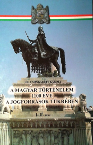 Csonkarty Kroly dr. - A magyar trtnelem 1100 ve a jogforrsok tkrben I-II. (egybektve)