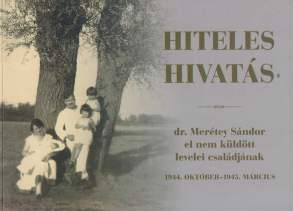 Gra Eleonra  (szerk.) - Hiteles hivats - dr. Mertey Sndor el nem kldtt levelei csaldjnak 1944- oktber - 1945. mrcius