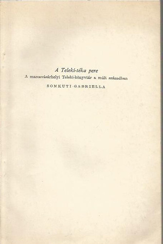 Somkuti Gabriella - A Teleki-tka pere - A marosvsrhelyi Teleki-knyvtr a mlt szzadban