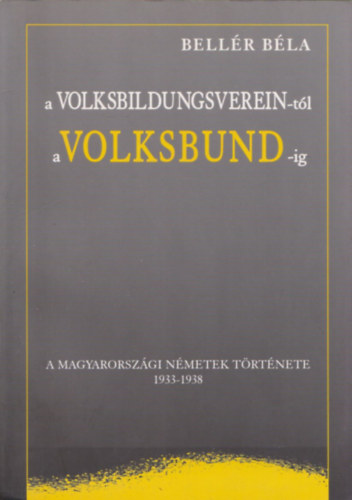Bellér Béla - A Volksbildungsverein-tól a Volksbund-ig - A magyarországi németek története 1933-1938