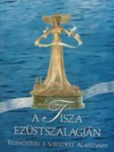 A Tisza ezstszalagjn - Tizent ves a Szegedrt Alaptvny
