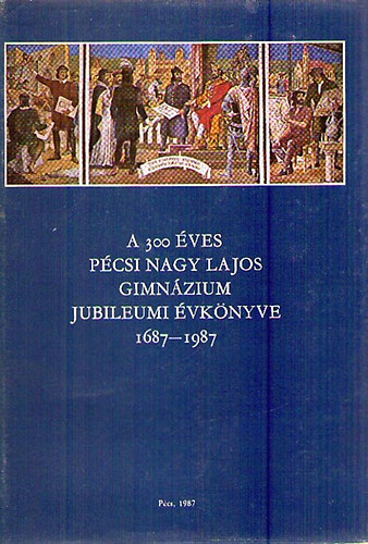 Dr. Kelenfi Elemr  (szerk.) - A 300 ves pcsi Nagy Lajos Gimnzium Jubileumi vknyve 1687-1987