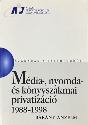Brny Anzelm - Mdia-, nyomda- s knyvszakmai privatizci 1988-1998 (Szmads a talentumrl)