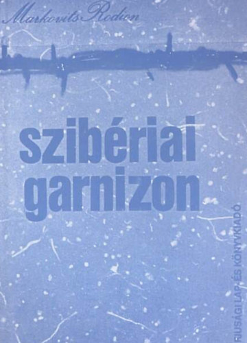 Markovits Rodion - Szib�riai garnizon //Kollekt�v riportreg�ny//