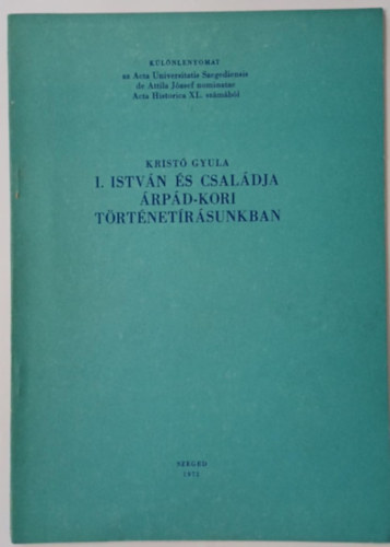 Kristó Gyula - I. István és családja Árpád-kori történetírásunkban - Különlenyomat