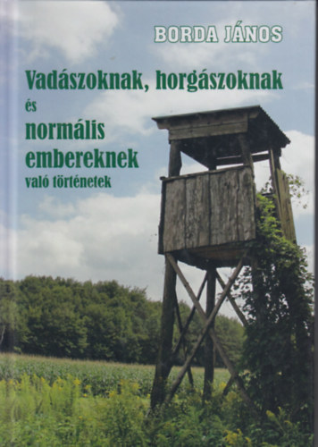 Borda János - Vadászoknak, horgászoknak és normális embereknek való történetek