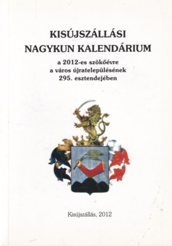 Dr. Ducza Lajos  (szerk.) - Kis�jsz�ll�si Nagykun kalend�rium a 2012-es sz�k��vre a v�ros �jratelep�l�s�nek a 295. esztendej�ben