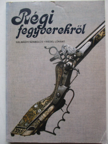 Halm�gyi Szabolcs; Riedel L�r�nt - R�gi fegyverekr�l