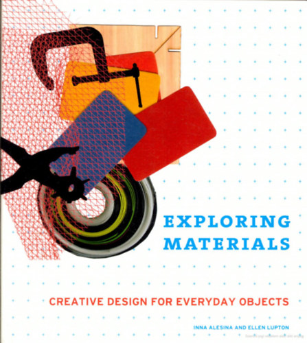 Ellen Lupton Inna Alesina - Exploring Materials: Creative Design for Everyday Objects - Anyagok felfedez�se: Kreat�v tervez�s mindennapi t�rgyakhoz