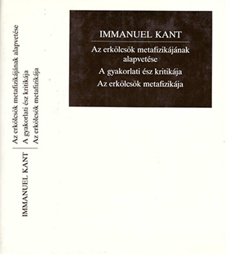 Immanuel Kant - Az erkölcsök metafizikájának alapvetése - A gyakorlati ész kritikája - Az erkölcsök metafizikája