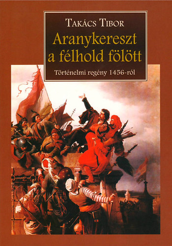 Takcs Tibor - Aranykereszt a flhold fltt - Trtnelmi regny 1456-rl